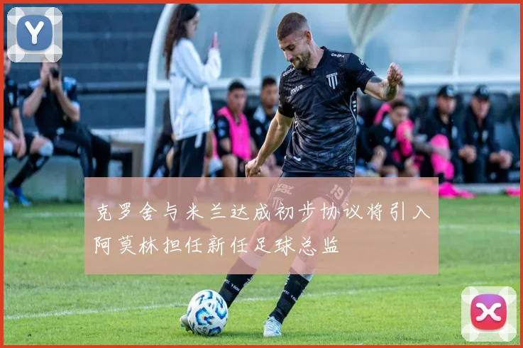 克罗舍与米兰达成初步协议将引入阿莫林担任新任足球总监