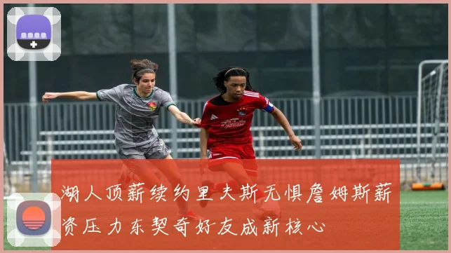 湖人顶薪续约里夫斯无惧詹姆斯薪资压力东契奇好友成新核心