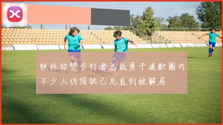 铁林称赞步行者总裁勇于道歉圈内不少人仍固执己见直到被解雇