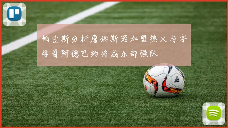 帕金斯分析詹姆斯若加盟热火与字母哥阿德巴约将成东部强队