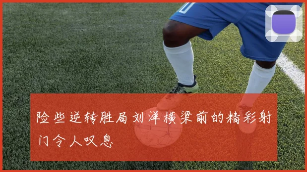 险些逆转胜局刘洋横梁前的精彩射门令人叹息