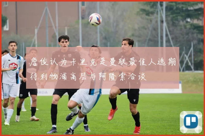 詹俊认为卡里克是曼联最佳人选期待利物浦高层与阿隆索洽谈