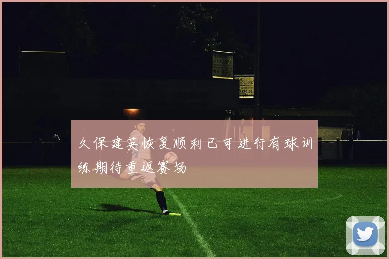 久保建英恢复顺利已可进行有球训练期待重返赛场