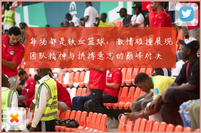 每场都是铁血篮球，激情碰撞展现团队精神与拼搏意志的巅峰对决