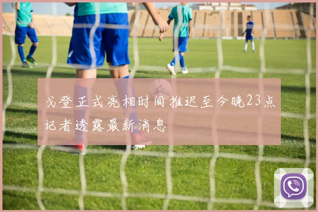 戈登正式亮相时间推迟至今晚23点记者透露最新消息