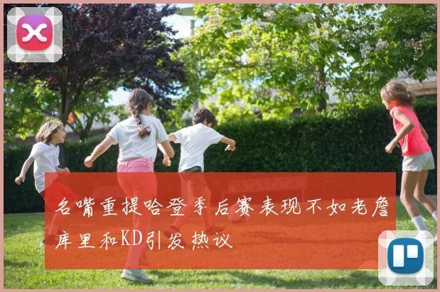 名嘴重提哈登季后赛表现不如老詹库里和KD引发热议