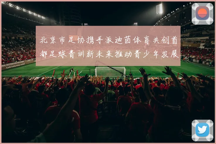 北京市足协携手派迪茵体育共创首都足球青训新未来推动青少年发展与足球事业繁荣
