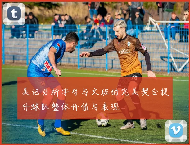 美记分析字母与文班的完美契合提升球队整体价值与表现