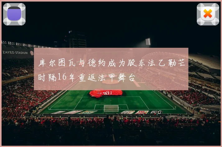 库尔图瓦与德约成为股东法乙勒芒时隔16年重返法甲舞台